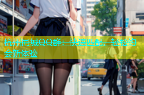 杭州同城QQ群：快速匹配，轻松约会新体验
