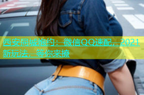 西安同城炮约：微信QQ速配，2021新玩法，等你来撩
