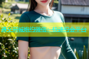 遵义同城炮约微信：快速约会平台