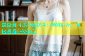 最靠谱同城约会软件：精准匹配，轻松邂逅心仪伴侣
