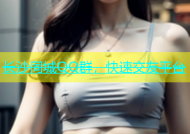 长沙同城QQ群，快速交友平台