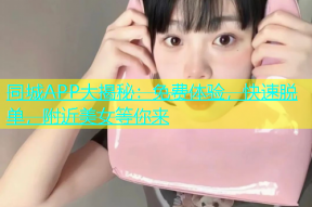 同城APP大揭秘：免费体验，快速脱单，附近美女等你来