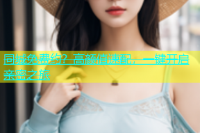 同城免费约？高颜值速配，一键开启亲密之旅