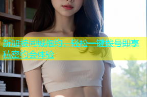 新加坡同城炮约，轻松一键拨号即享私密约会体验