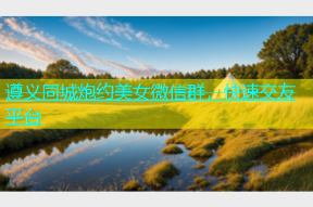 遵义同城炮约美女微信群，快速交友平台