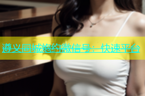 遵义同城炮约微信号：快速平台