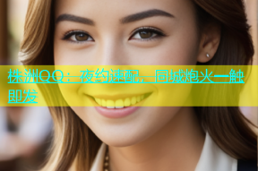株洲QQ：夜约速配，同城炮火一触即发