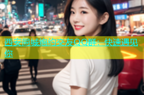 西安同城炮约交友QQ群：快速遇见你