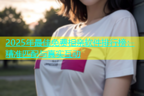 2025年最佳免费相亲软件排行榜：精准匹配与真实互动