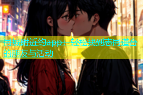同城附近约app：轻松找到志同道合的朋友与活动