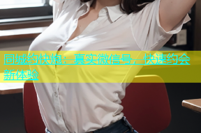 同城约快炮：真实微信号，快速约会新体验