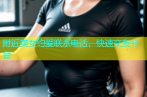附近美女约爱联系电话，快速交友平台