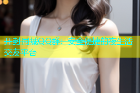 开封同城QQ群：安全便捷的夜生活交友平台