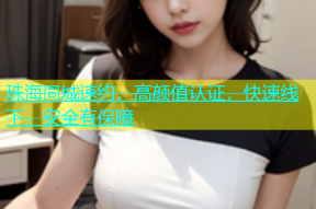 珠海同城速约，高颜值认证，快速线下，安全有保障
