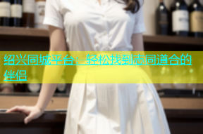 绍兴同城平台：轻松找到志同道合的伴侣