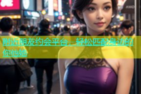 附近朋友约会平台，轻松匹配身边的你他她