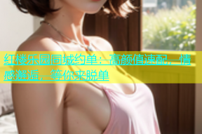 红楼乐园同城约单：高颜值速配，情感邂逅，等你来脱单