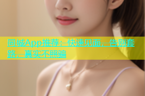 同城App推荐：快速见面，告别套路，真实不照骗