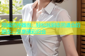 同城约神器炮：轻松找到志同道合的朋友，尽享精彩约会