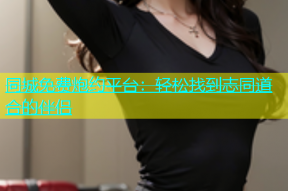 同城免费炮约平台：轻松找到志同道合的伴侣
