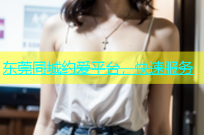东莞同城约爱平台，快速服务
