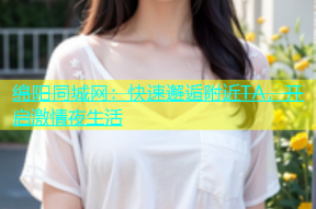 绵阳同城网：快速邂逅附近TA，开启激情夜生活