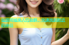 仙游同城亲人约会群，快速找到附近的伴侣