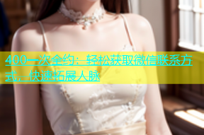 400一次全约：轻松获取微信联系方式，快速拓展人脉
