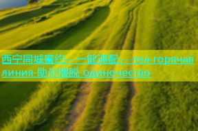 西宁同城蜜约：一键速配， тел горячая линия 助你摆脱 одиночество