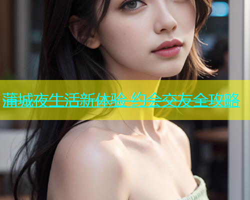 蒲城夜生活新体验 约会交友全攻略  第1张