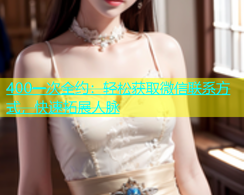 400一次全约：轻松获取微信联系方式，快速拓展人脉  第1张