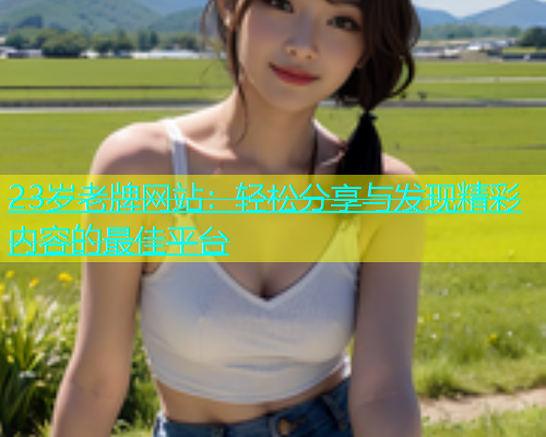 23岁老牌网站：轻松分享与发现精彩内容的最佳平台  第2张