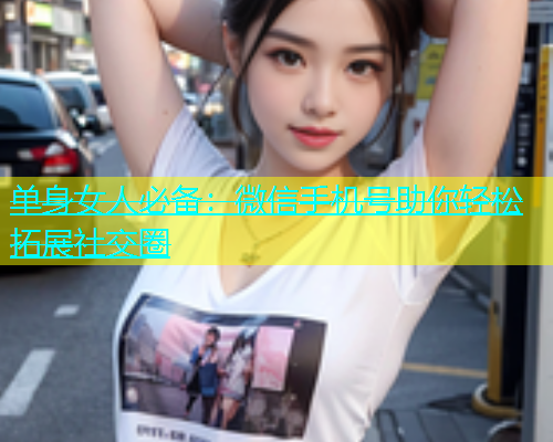 单身女人必备：微信手机号助你轻松拓展社交圈  第1张