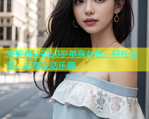 发现身边的50岁单身女性，轻松交友、共享生活乐趣  第1张