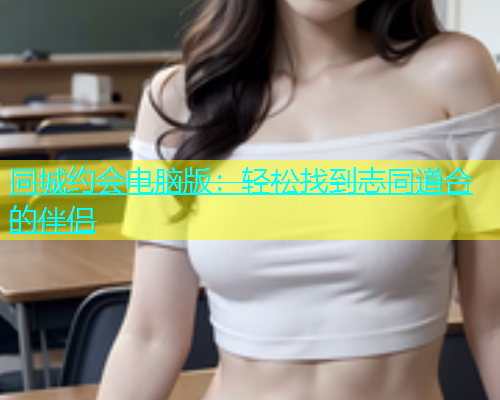 同城约会电脑版：轻松找到志同道合的伴侣  第1张
