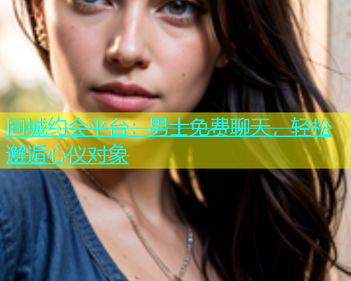 同城约会平台：男士免费聊天，轻松邂逅心仪对象  第2张
