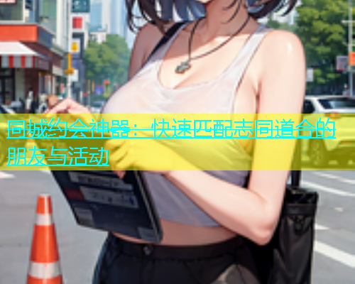同城约会神器：快速匹配志同道合的朋友与活动  第1张