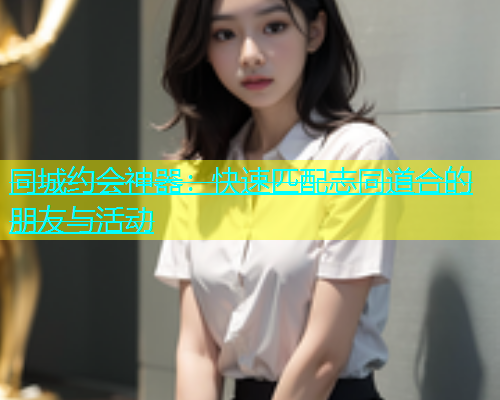 同城约会神器：快速匹配志同道合的朋友与活动  第2张