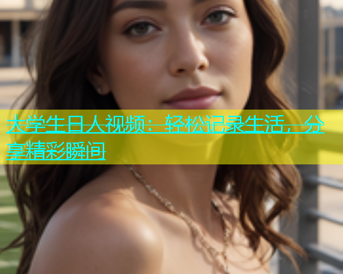 大学生日人视频：轻松记录生活，分享精彩瞬间  第2张