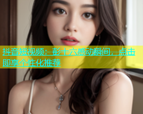 抖音短视频：彭十六感动瞬间，点击即享个性化推荐  第2张
