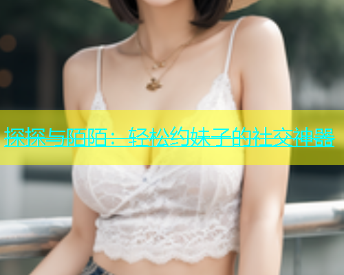 探探与陌陌：轻松约妹子的社交神器  第1张