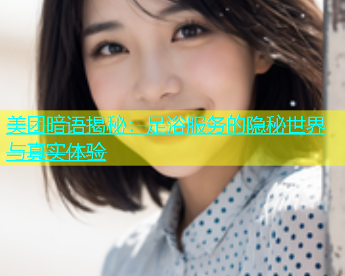 美团暗语揭秘：足浴服务的隐秘世界与真实体验  第1张