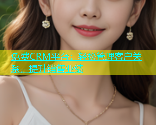 免费CRM平台：轻松管理客户关系，提升销售业绩  第1张