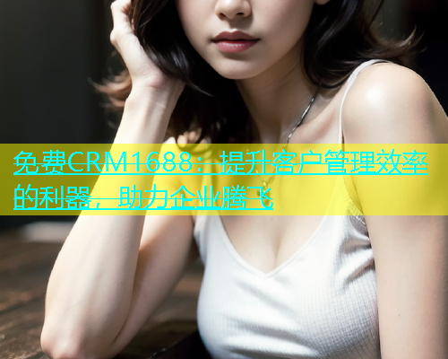 免费CRM1688：提升客户管理效率的利器，助力企业腾飞  第1张