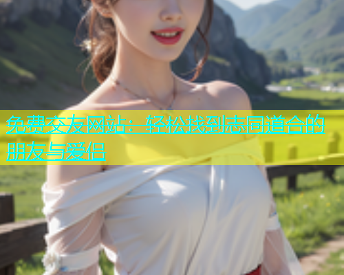 免费交友网站：轻松找到志同道合的朋友与爱侣  第1张