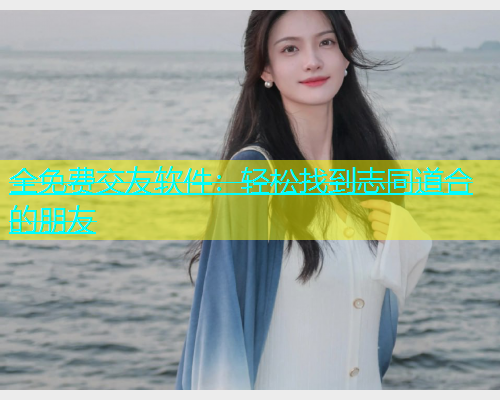 全免费交友软件：轻松找到志同道合的朋友  第1张