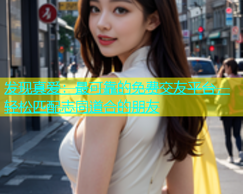 发现真爱：最可靠的免费交友平台，轻松匹配志同道合的朋友  第1张