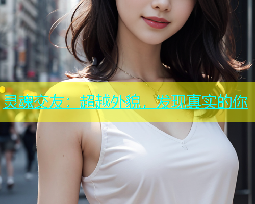 灵魂交友：超越外貌，发现真实的你  第1张