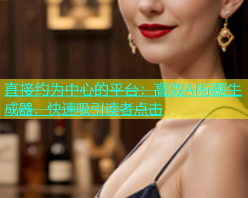 直接约为中心的平台：高效AI标题生成器，快速吸引读者点击  第1张