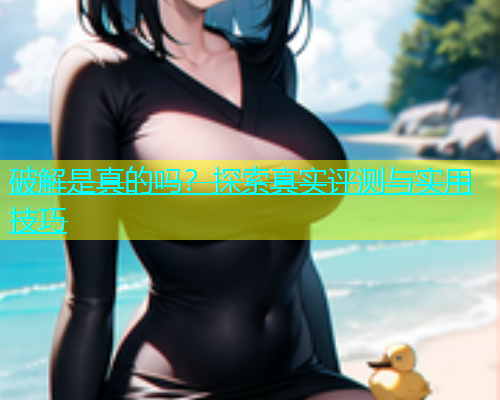 破解是真的吗？探索真实评测与实用技巧  第1张
